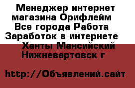 Менеджер интернет-магазина Орифлейм - Все города Работа » Заработок в интернете   . Ханты-Мансийский,Нижневартовск г.